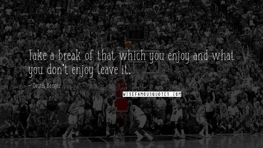 Deyth Banger Quotes: Take a break of that which you enjoy and what you don't enjoy leave it.