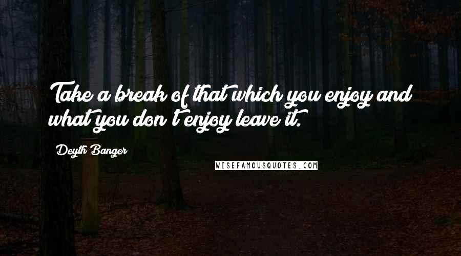 Deyth Banger Quotes: Take a break of that which you enjoy and what you don't enjoy leave it.
