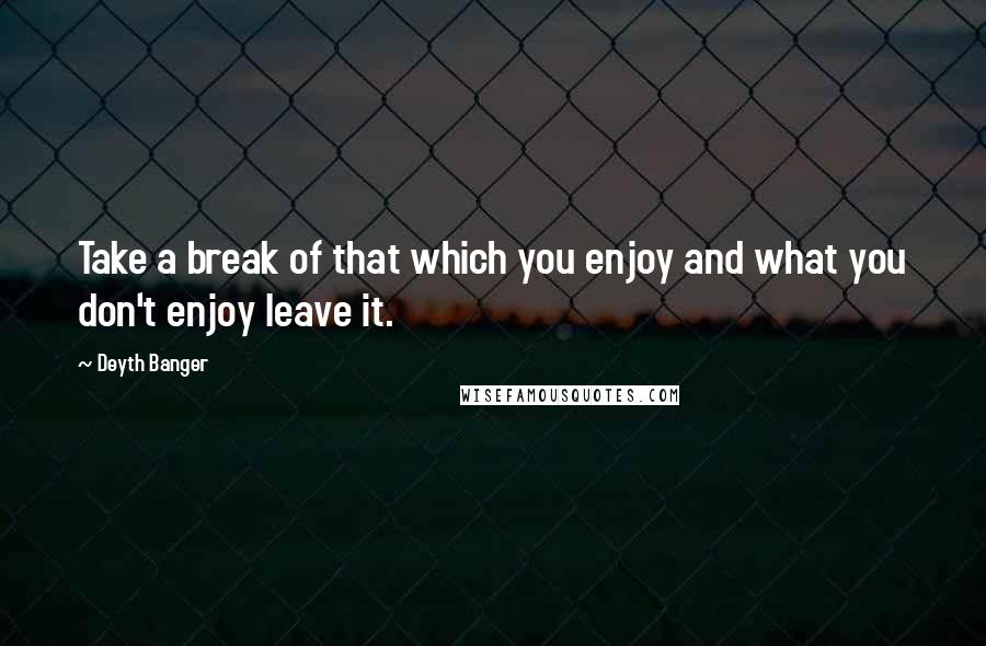 Deyth Banger Quotes: Take a break of that which you enjoy and what you don't enjoy leave it.