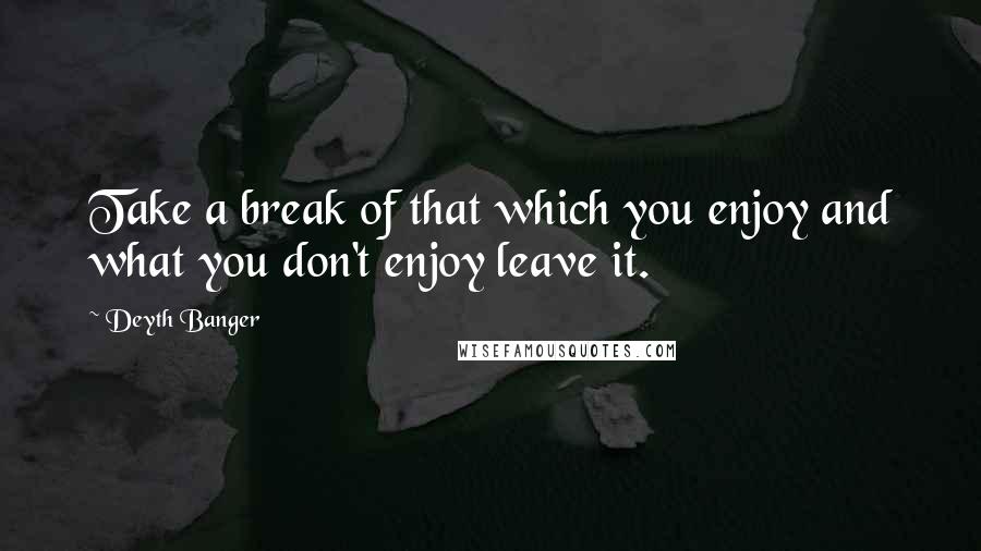 Deyth Banger Quotes: Take a break of that which you enjoy and what you don't enjoy leave it.