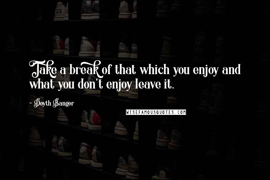 Deyth Banger Quotes: Take a break of that which you enjoy and what you don't enjoy leave it.