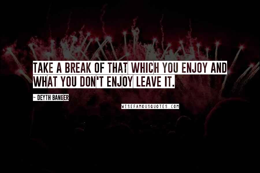 Deyth Banger Quotes: Take a break of that which you enjoy and what you don't enjoy leave it.