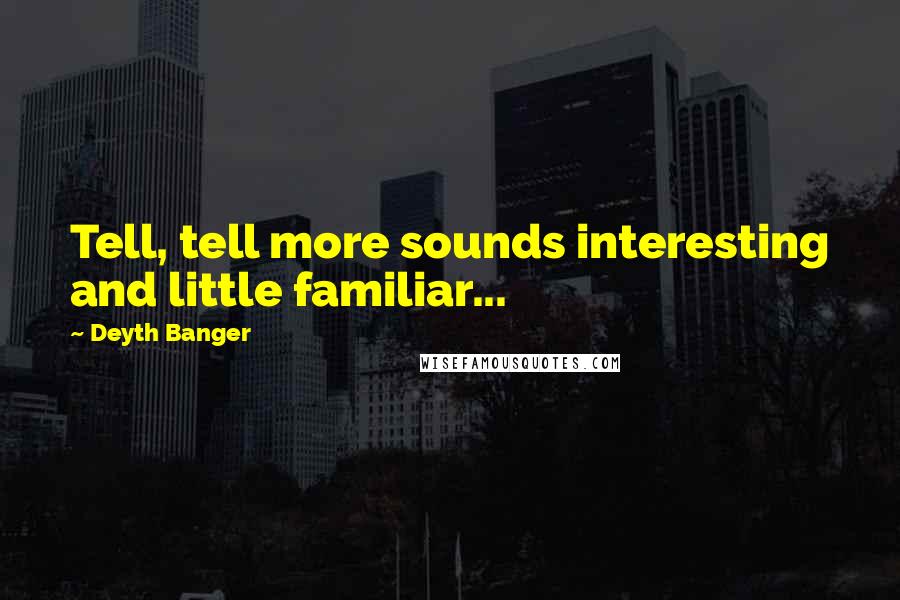 Deyth Banger Quotes: Tell, tell more sounds interesting and little familiar...