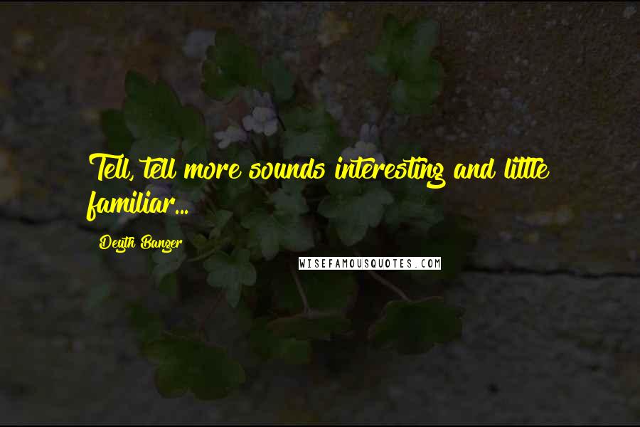 Deyth Banger Quotes: Tell, tell more sounds interesting and little familiar...
