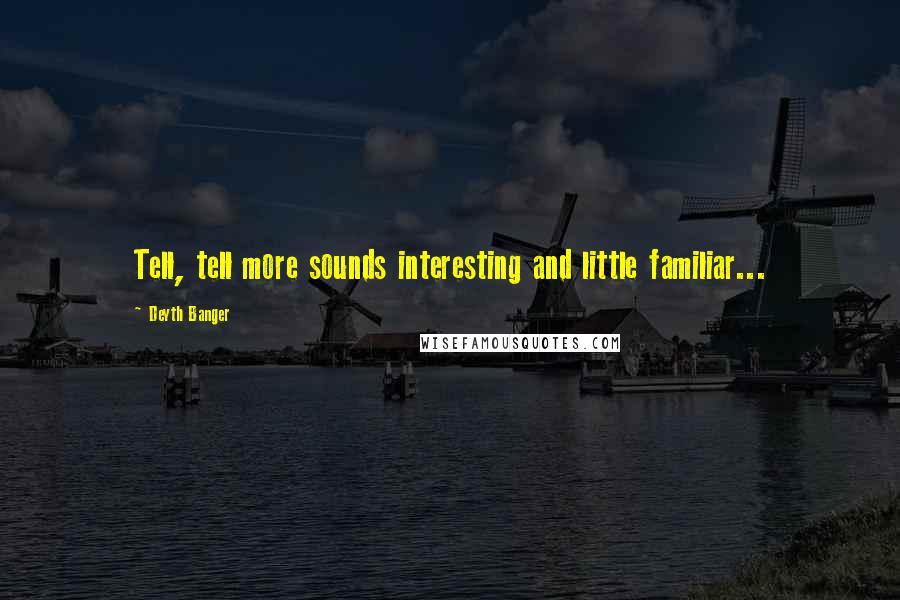 Deyth Banger Quotes: Tell, tell more sounds interesting and little familiar...