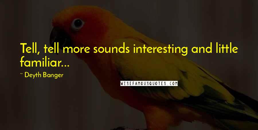 Deyth Banger Quotes: Tell, tell more sounds interesting and little familiar...