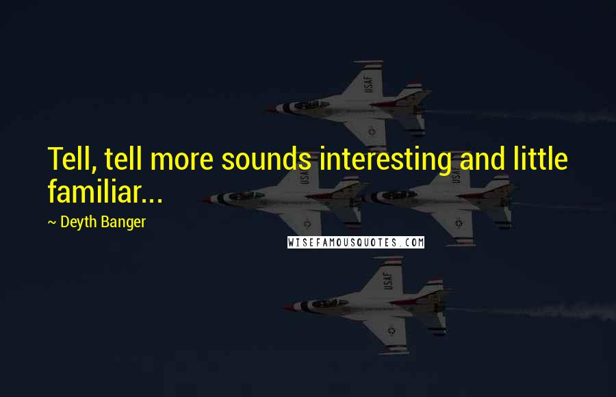 Deyth Banger Quotes: Tell, tell more sounds interesting and little familiar...