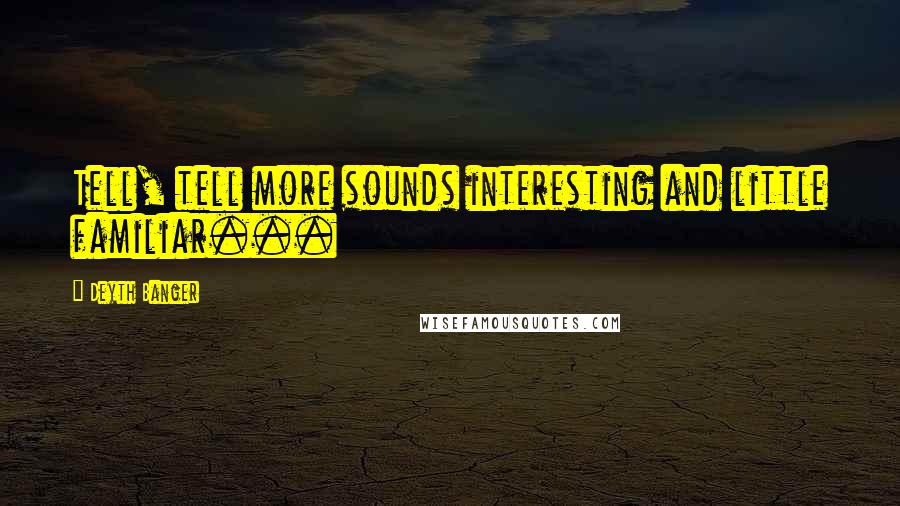 Deyth Banger Quotes: Tell, tell more sounds interesting and little familiar...