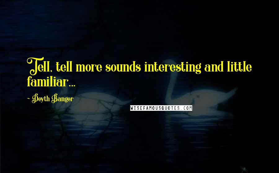 Deyth Banger Quotes: Tell, tell more sounds interesting and little familiar...
