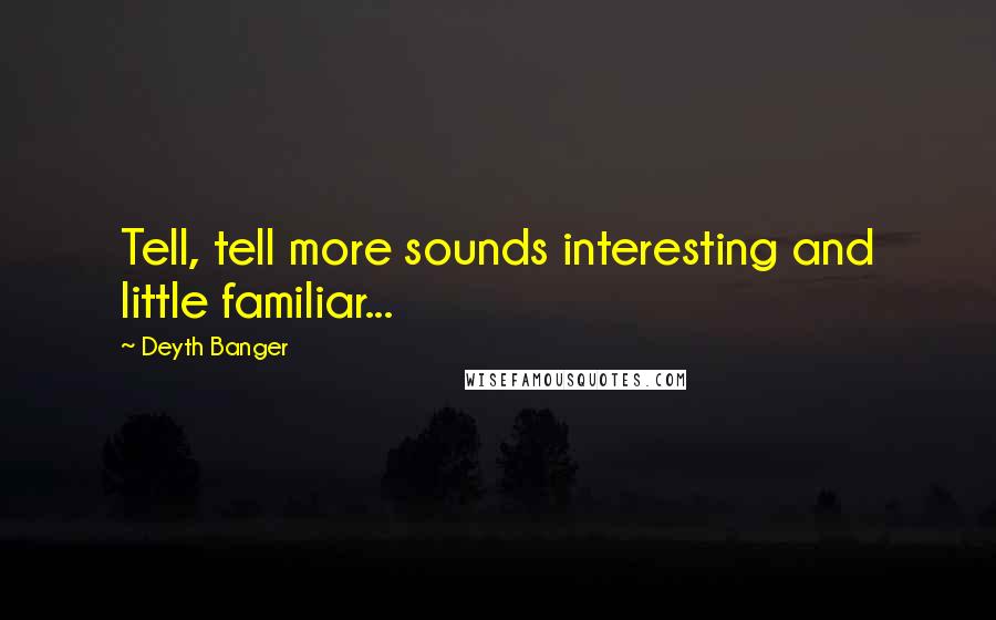 Deyth Banger Quotes: Tell, tell more sounds interesting and little familiar...