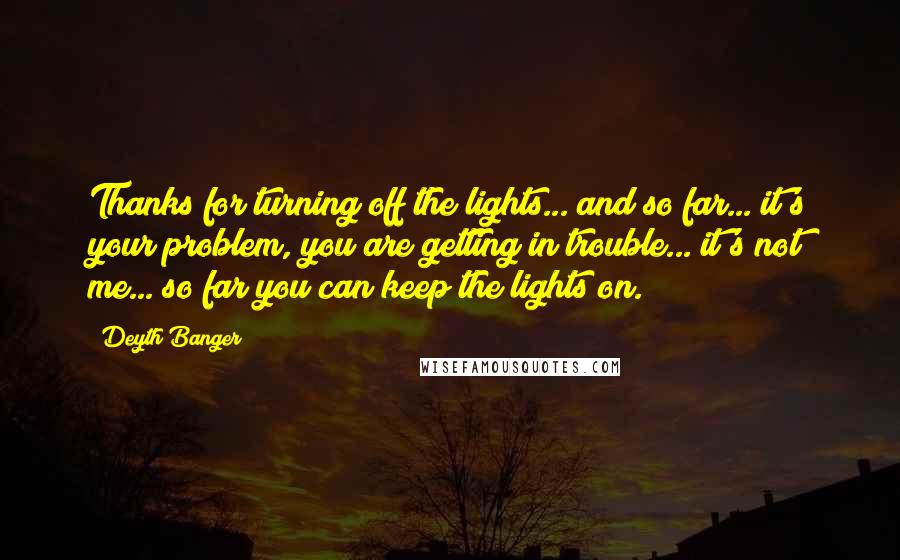 Deyth Banger Quotes: Thanks for turning off the lights... and so far... it's your problem, you are getting in trouble... it's not me... so far you can keep the lights on.