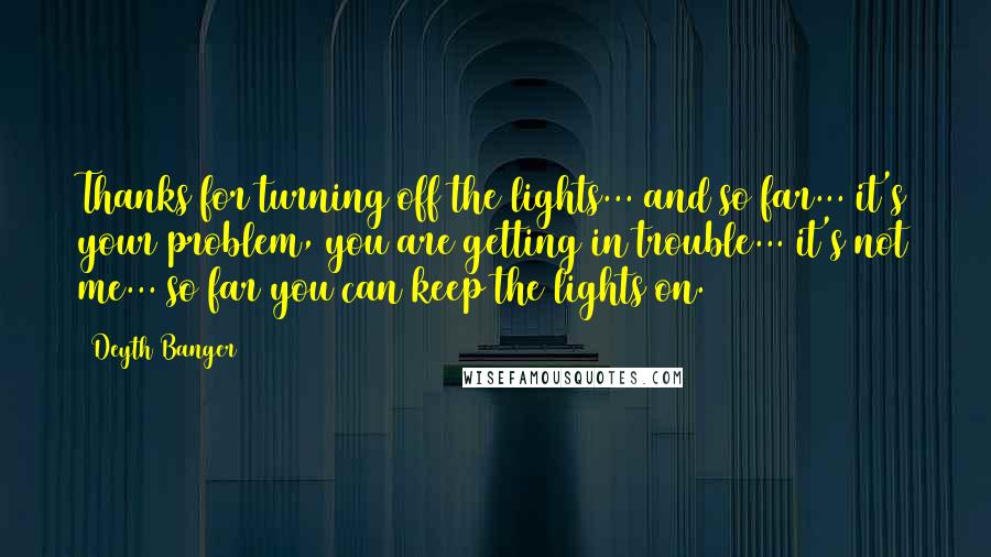 Deyth Banger Quotes: Thanks for turning off the lights... and so far... it's your problem, you are getting in trouble... it's not me... so far you can keep the lights on.