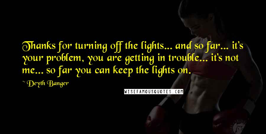 Deyth Banger Quotes: Thanks for turning off the lights... and so far... it's your problem, you are getting in trouble... it's not me... so far you can keep the lights on.