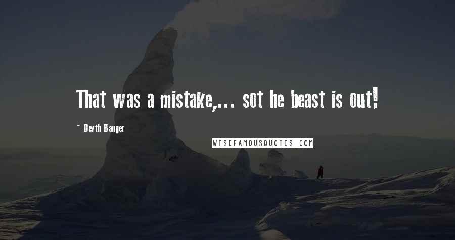Deyth Banger Quotes: That was a mistake,... sot he beast is out!