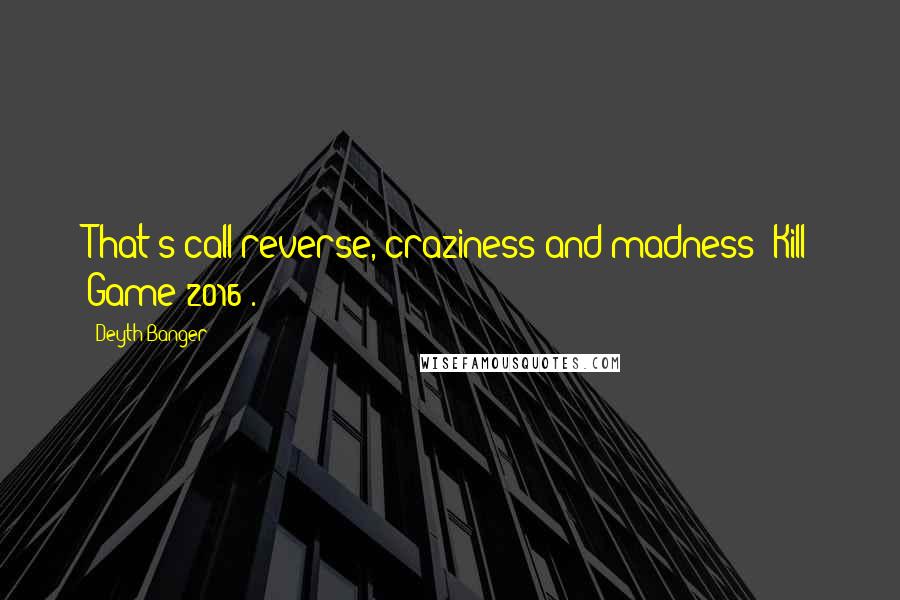 Deyth Banger Quotes: That's call reverse, craziness and madness (Kill Game 2016).