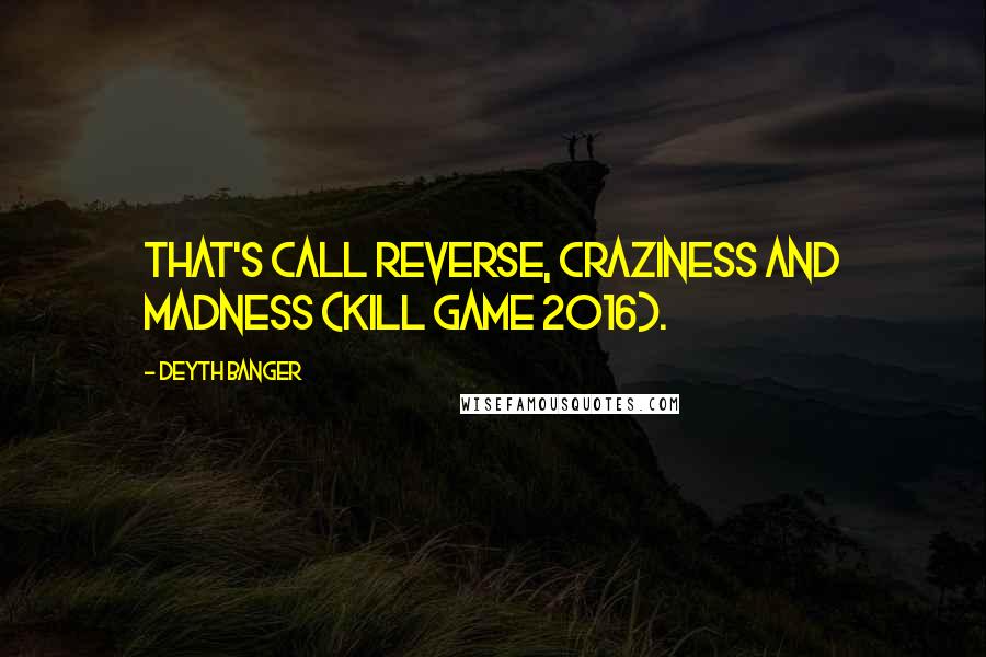 Deyth Banger Quotes: That's call reverse, craziness and madness (Kill Game 2016).