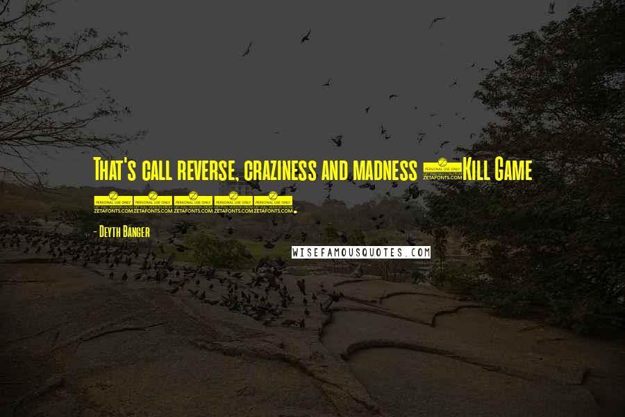 Deyth Banger Quotes: That's call reverse, craziness and madness (Kill Game 2016).