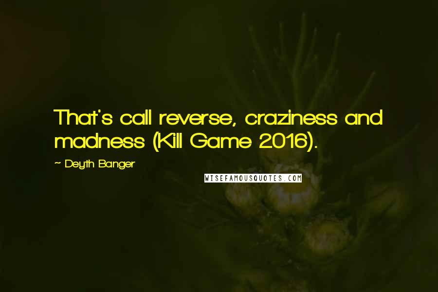 Deyth Banger Quotes: That's call reverse, craziness and madness (Kill Game 2016).