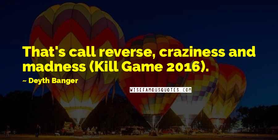 Deyth Banger Quotes: That's call reverse, craziness and madness (Kill Game 2016).