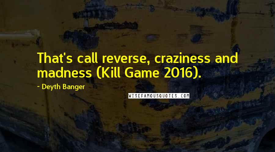 Deyth Banger Quotes: That's call reverse, craziness and madness (Kill Game 2016).