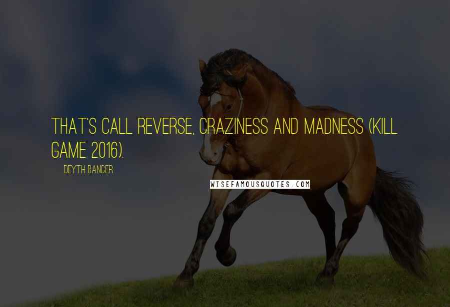 Deyth Banger Quotes: That's call reverse, craziness and madness (Kill Game 2016).