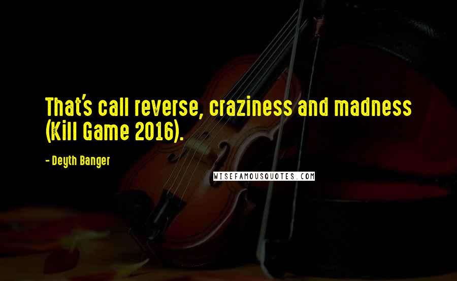 Deyth Banger Quotes: That's call reverse, craziness and madness (Kill Game 2016).