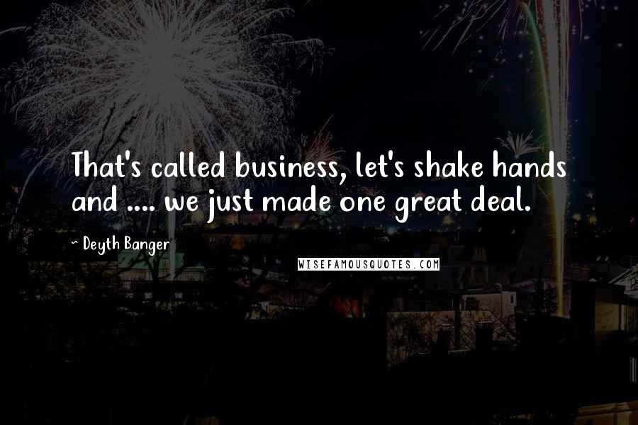 Deyth Banger Quotes: That's called business, let's shake hands and .... we just made one great deal.