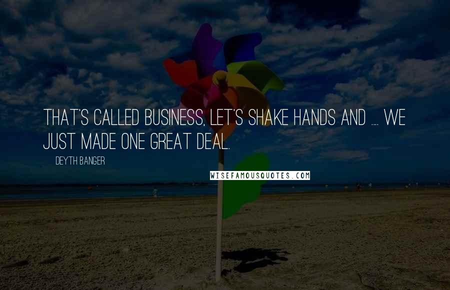 Deyth Banger Quotes: That's called business, let's shake hands and .... we just made one great deal.