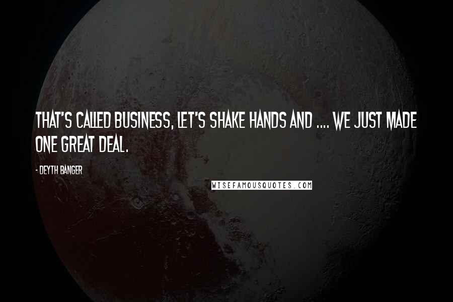 Deyth Banger Quotes: That's called business, let's shake hands and .... we just made one great deal.