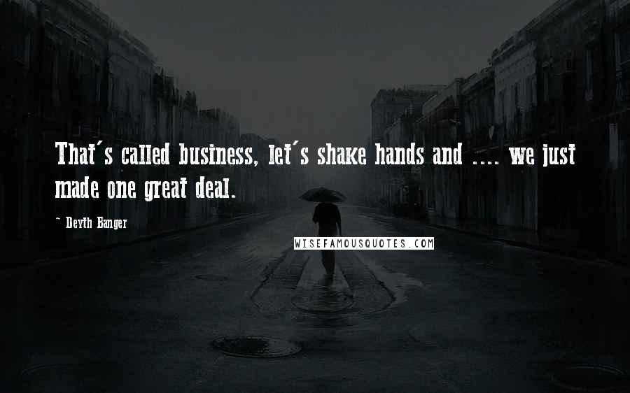 Deyth Banger Quotes: That's called business, let's shake hands and .... we just made one great deal.