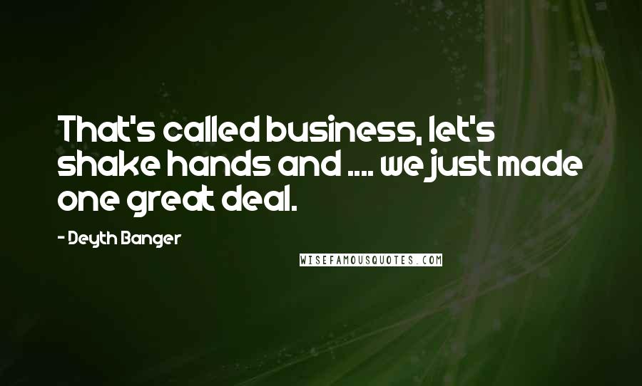 Deyth Banger Quotes: That's called business, let's shake hands and .... we just made one great deal.