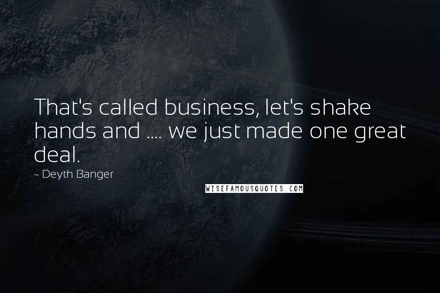 Deyth Banger Quotes: That's called business, let's shake hands and .... we just made one great deal.