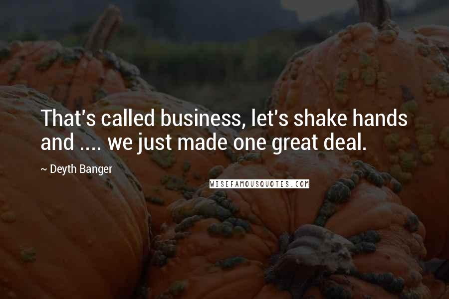 Deyth Banger Quotes: That's called business, let's shake hands and .... we just made one great deal.