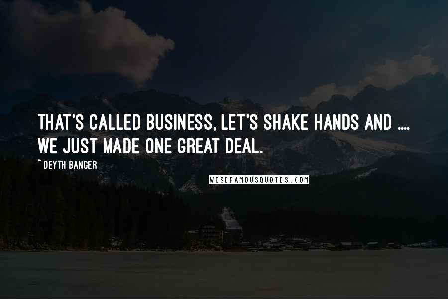Deyth Banger Quotes: That's called business, let's shake hands and .... we just made one great deal.