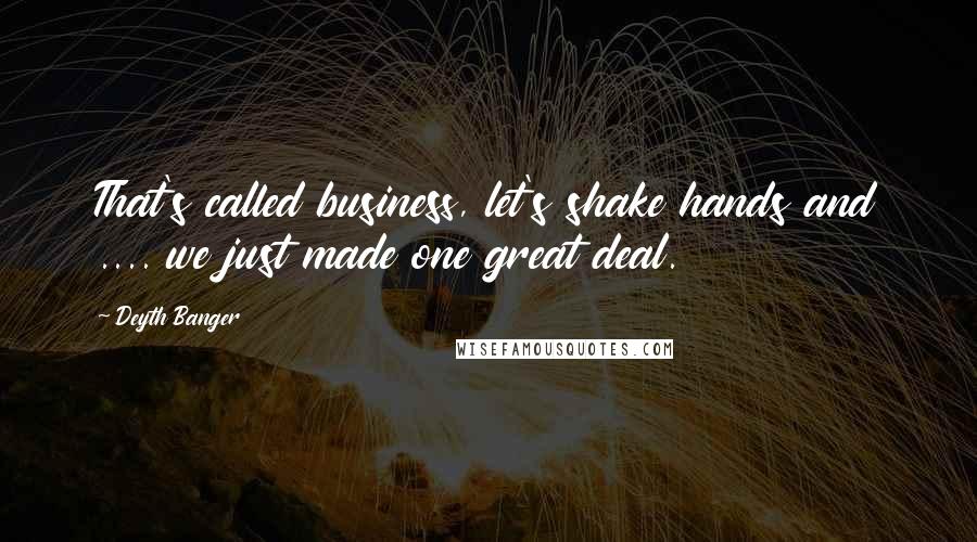 Deyth Banger Quotes: That's called business, let's shake hands and .... we just made one great deal.