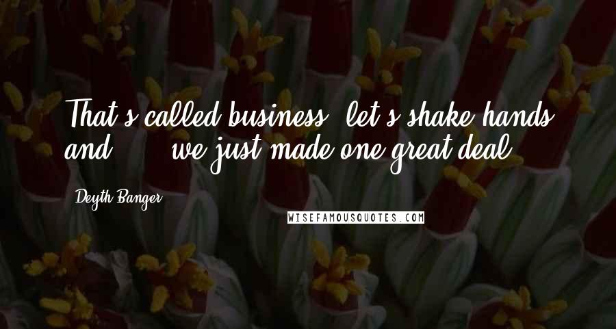 Deyth Banger Quotes: That's called business, let's shake hands and .... we just made one great deal.