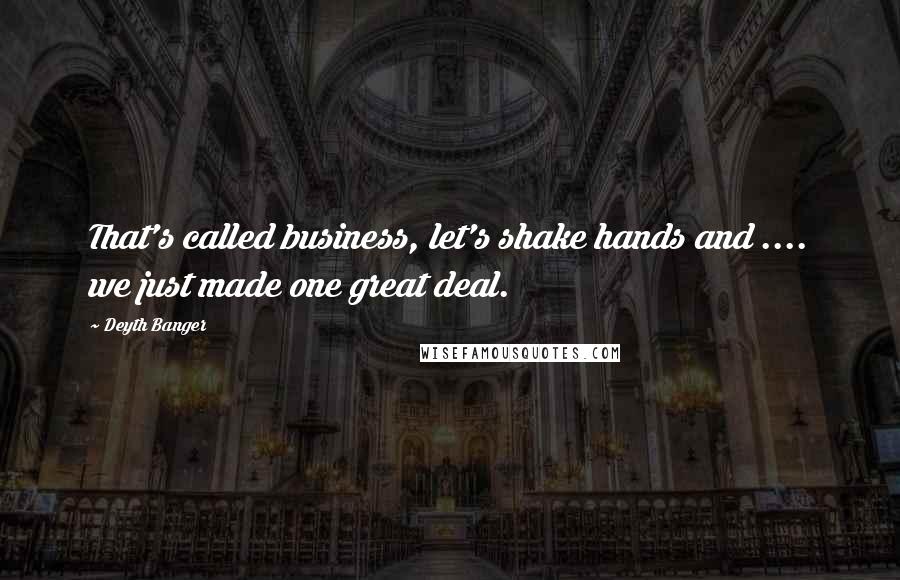 Deyth Banger Quotes: That's called business, let's shake hands and .... we just made one great deal.