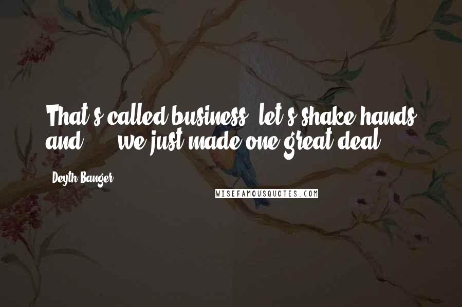 Deyth Banger Quotes: That's called business, let's shake hands and .... we just made one great deal.