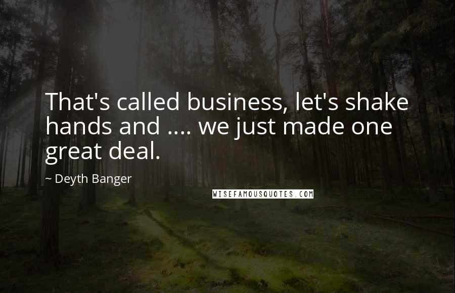 Deyth Banger Quotes: That's called business, let's shake hands and .... we just made one great deal.