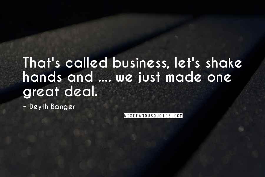 Deyth Banger Quotes: That's called business, let's shake hands and .... we just made one great deal.