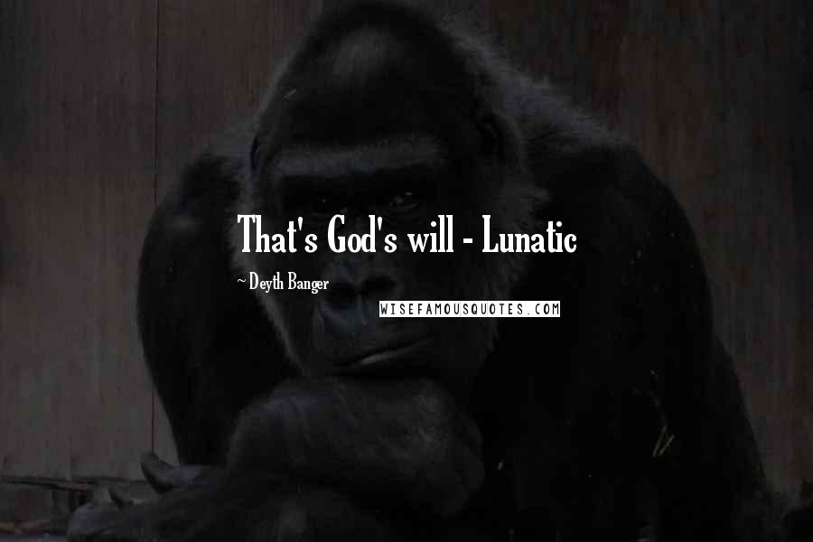 Deyth Banger Quotes: That's God's will - Lunatic