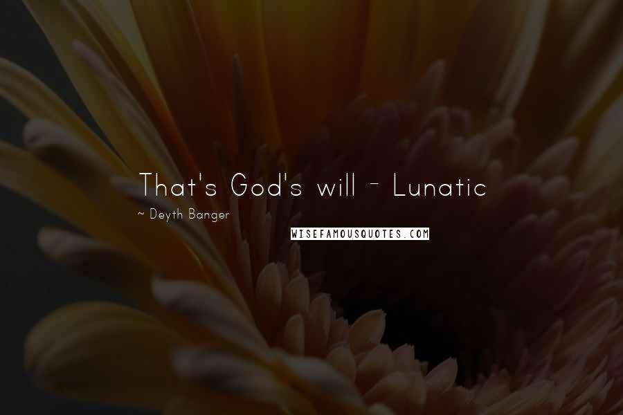 Deyth Banger Quotes: That's God's will - Lunatic