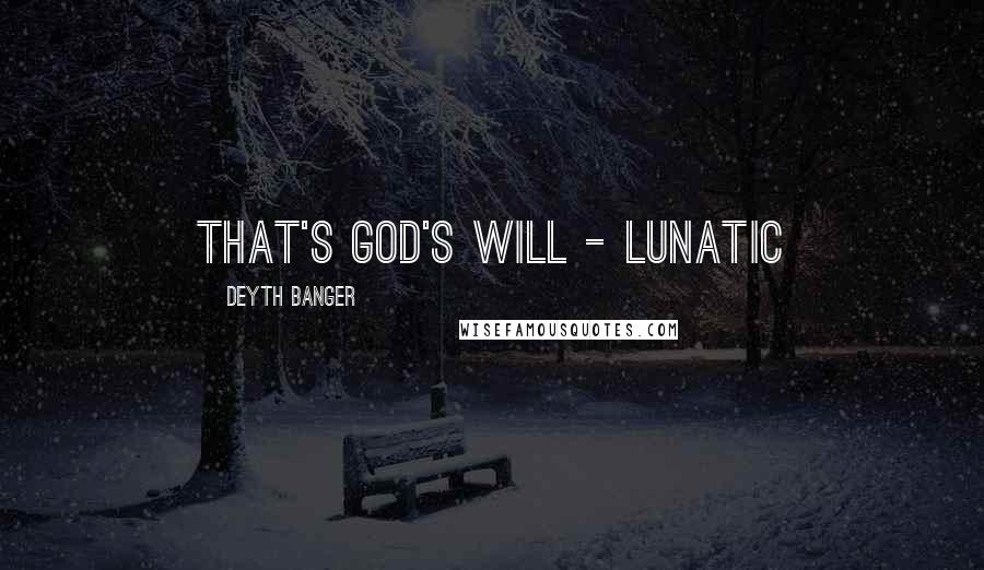 Deyth Banger Quotes: That's God's will - Lunatic