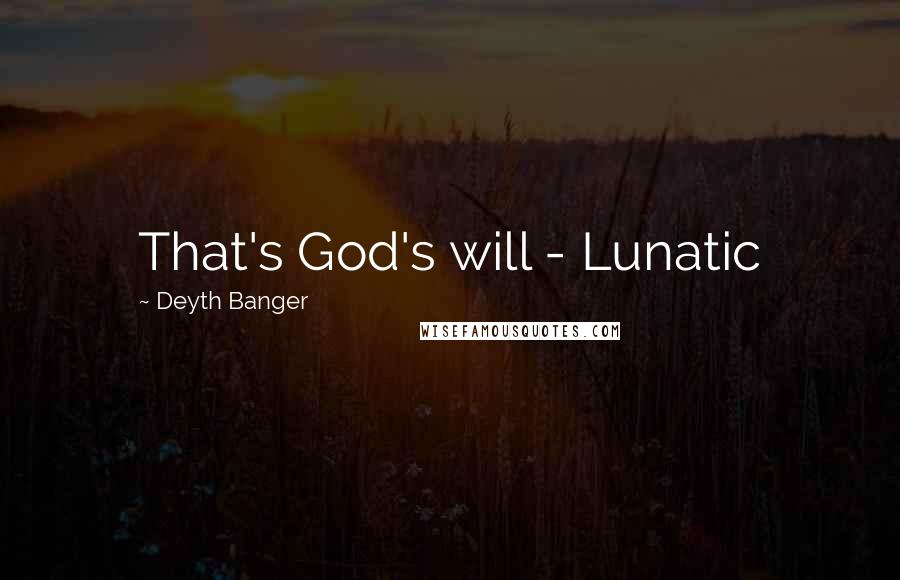 Deyth Banger Quotes: That's God's will - Lunatic
