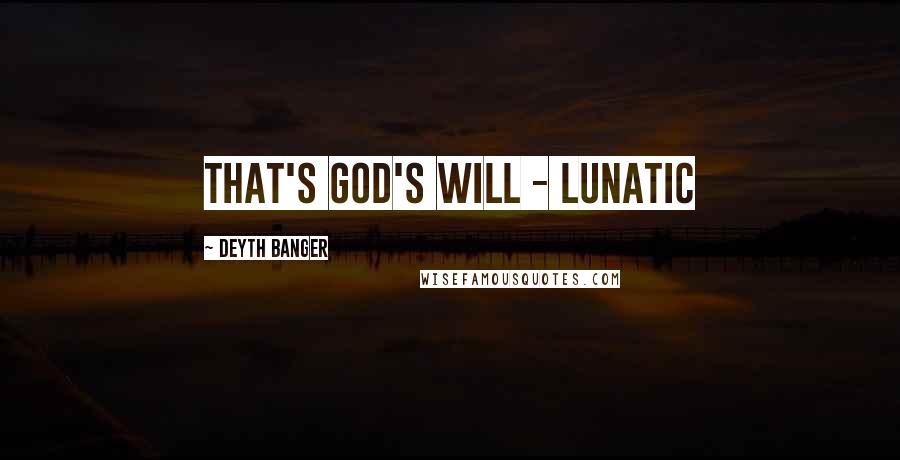 Deyth Banger Quotes: That's God's will - Lunatic