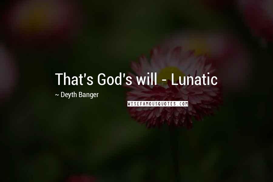 Deyth Banger Quotes: That's God's will - Lunatic