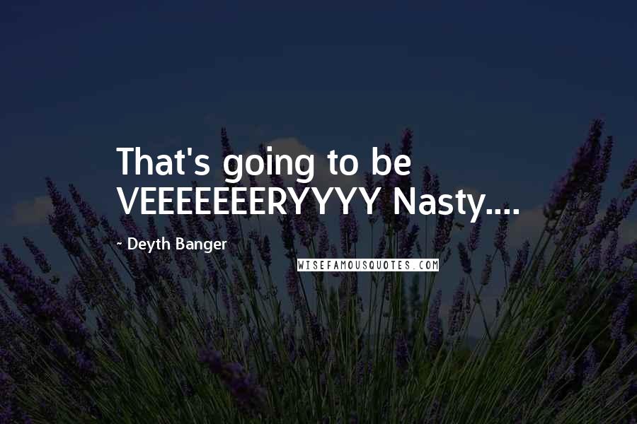 Deyth Banger Quotes: That's going to be VEEEEEEERYYYY Nasty....