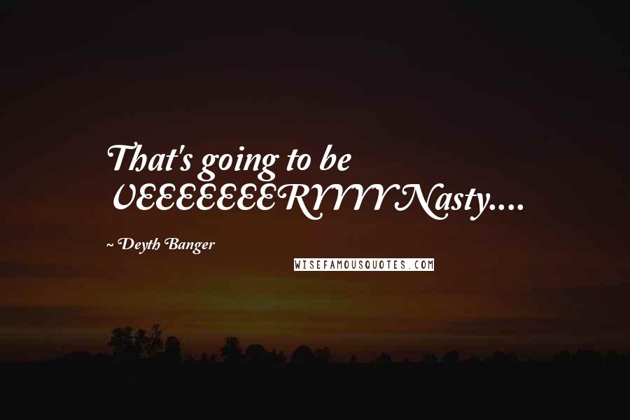 Deyth Banger Quotes: That's going to be VEEEEEEERYYYY Nasty....