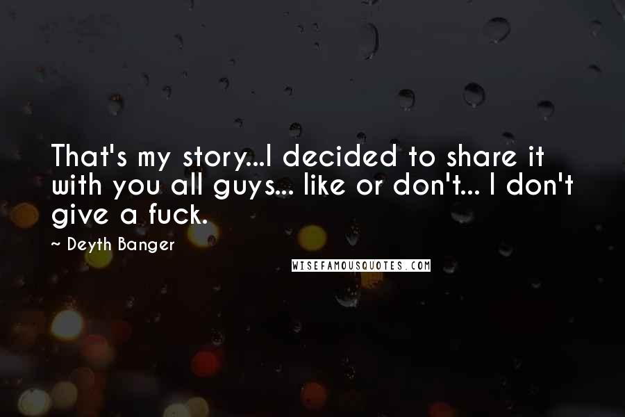 Deyth Banger Quotes: That's my story...I decided to share it with you all guys... like or don't... I don't give a fuck.