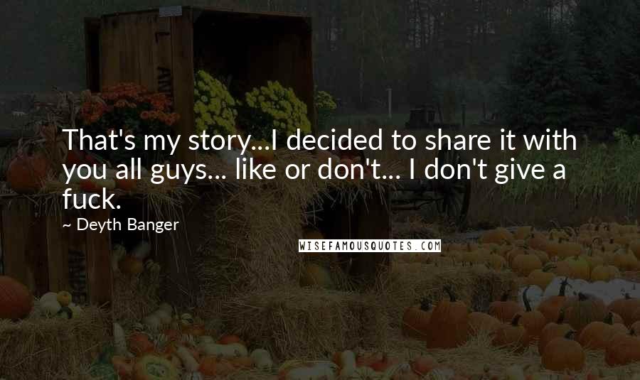 Deyth Banger Quotes: That's my story...I decided to share it with you all guys... like or don't... I don't give a fuck.